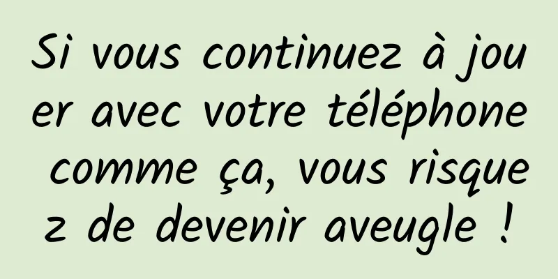 Si vous continuez à jouer avec votre téléphone comme ça, vous risquez de devenir aveugle !
