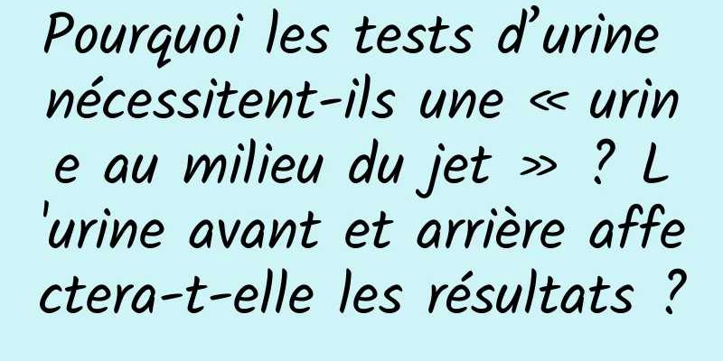 Pourquoi les tests d’urine nécessitent-ils une « urine au milieu du jet » ? L'urine avant et arrière affectera-t-elle les résultats ?