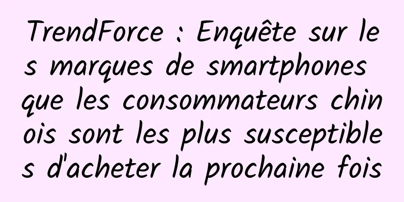 TrendForce : Enquête sur les marques de smartphones que les consommateurs chinois sont les plus susceptibles d'acheter la prochaine fois