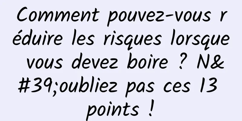 Comment pouvez-vous réduire les risques lorsque vous devez boire ? N'oubliez pas ces 13 points !