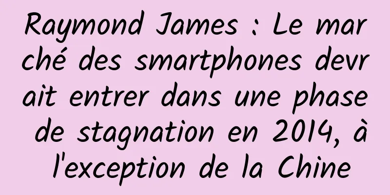 Raymond James : Le marché des smartphones devrait entrer dans une phase de stagnation en 2014, à l'exception de la Chine