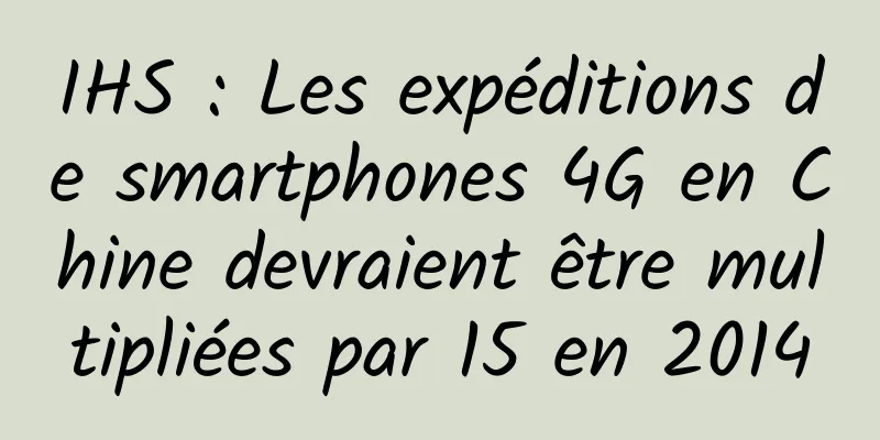 IHS : Les expéditions de smartphones 4G en Chine devraient être multipliées par 15 en 2014