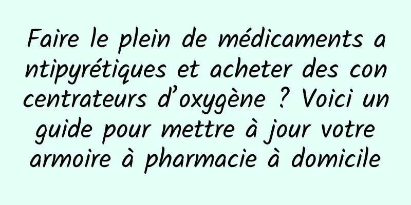 Faire le plein de médicaments antipyrétiques et acheter des concentrateurs d’oxygène ? Voici un guide pour mettre à jour votre armoire à pharmacie à domicile