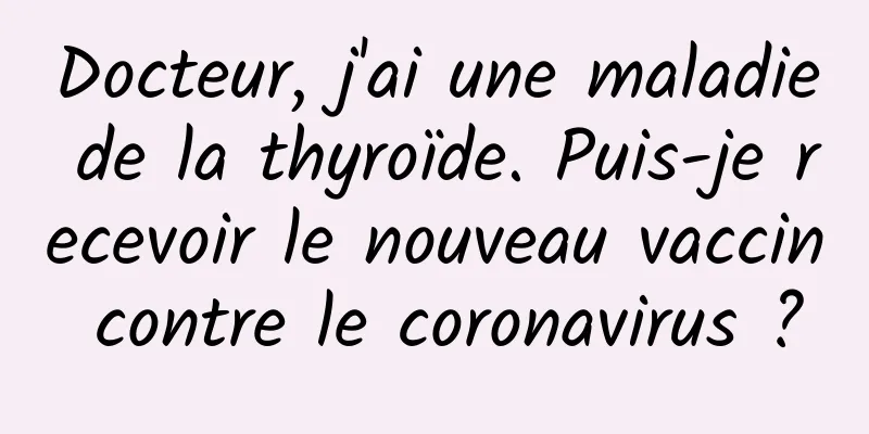 Docteur, j'ai une maladie de la thyroïde. Puis-je recevoir le nouveau vaccin contre le coronavirus ?