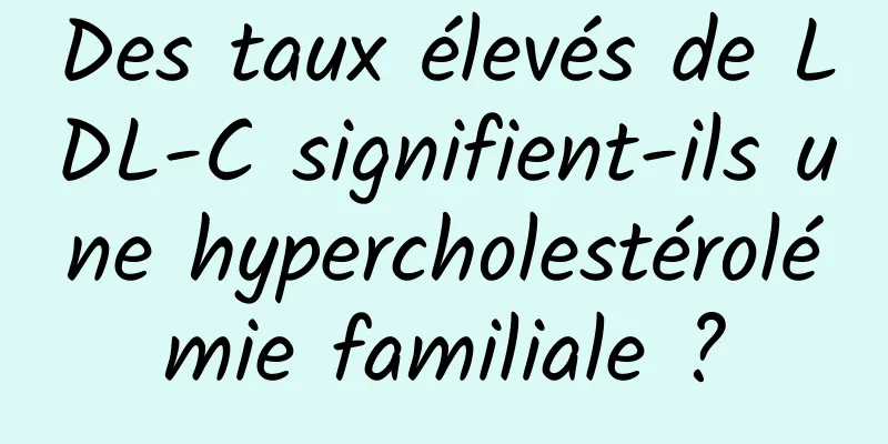 Des taux élevés de LDL-C signifient-ils une hypercholestérolémie familiale ?