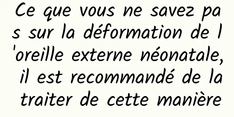 Ce que vous ne savez pas sur la déformation de l'oreille externe néonatale, il est recommandé de la traiter de cette manière
