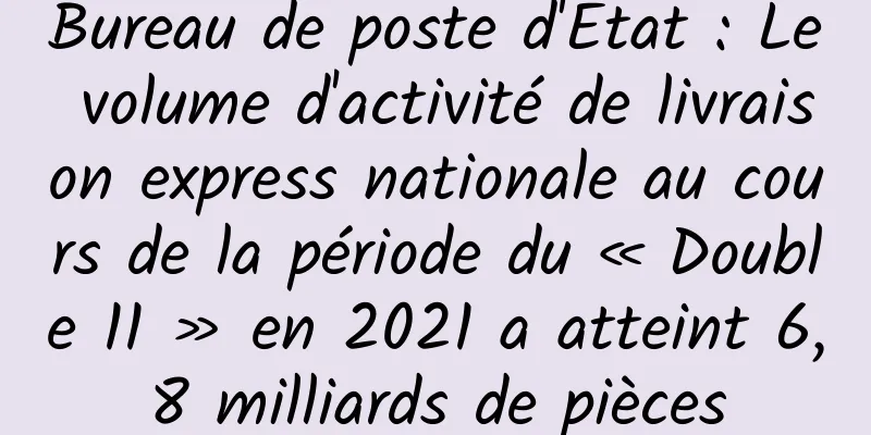 Bureau de poste d'État : Le volume d'activité de livraison express nationale au cours de la période du « Double 11 » en 2021 a atteint 6,8 milliards de pièces