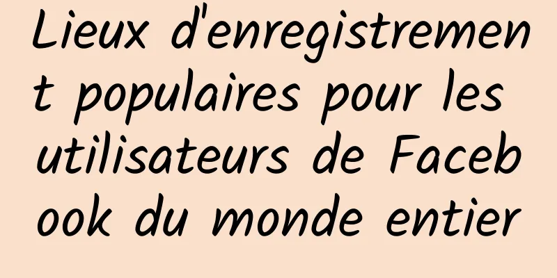 Lieux d'enregistrement populaires pour les utilisateurs de Facebook du monde entier