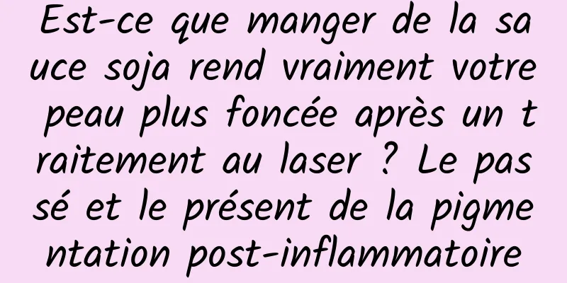 Est-ce que manger de la sauce soja rend vraiment votre peau plus foncée après un traitement au laser ? Le passé et le présent de la pigmentation post-inflammatoire