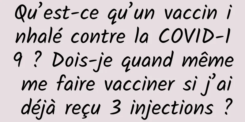 Qu’est-ce qu’un vaccin inhalé contre la COVID-19 ? Dois-je quand même me faire vacciner si j’ai déjà reçu 3 injections ?