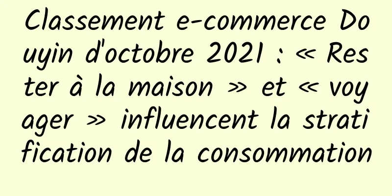 Classement e-commerce Douyin d'octobre 2021 : « Rester à la maison » et « voyager » influencent la stratification de la consommation