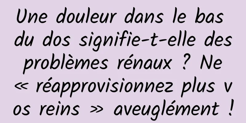Une douleur dans le bas du dos signifie-t-elle des problèmes rénaux ? Ne « réapprovisionnez plus vos reins » aveuglément !