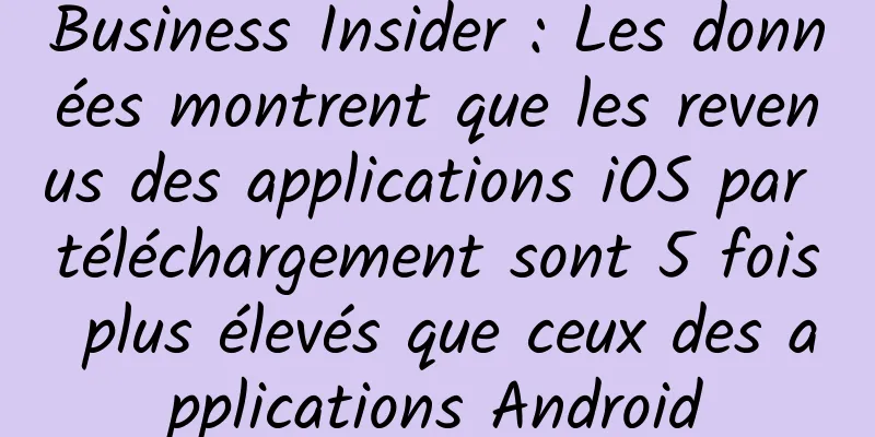 Business Insider : Les données montrent que les revenus des applications iOS par téléchargement sont 5 fois plus élevés que ceux des applications Android