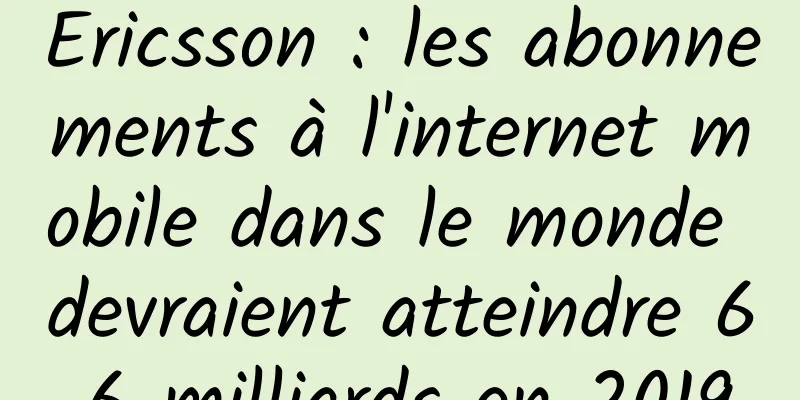 Ericsson : les abonnements à l'internet mobile dans le monde devraient atteindre 6,6 milliards en 2019