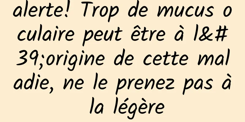alerte! Trop de mucus oculaire peut être à l'origine de cette maladie, ne le prenez pas à la légère