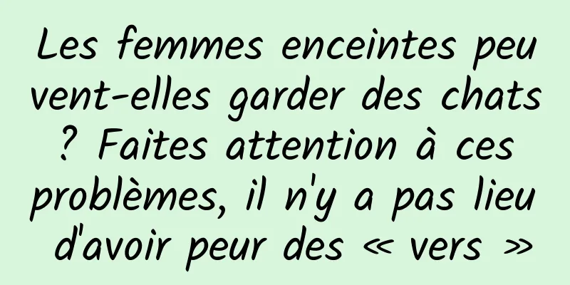 Les femmes enceintes peuvent-elles garder des chats ? Faites attention à ces problèmes, il n'y a pas lieu d'avoir peur des « vers »