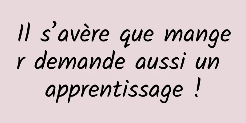 Il s’avère que manger demande aussi un apprentissage !