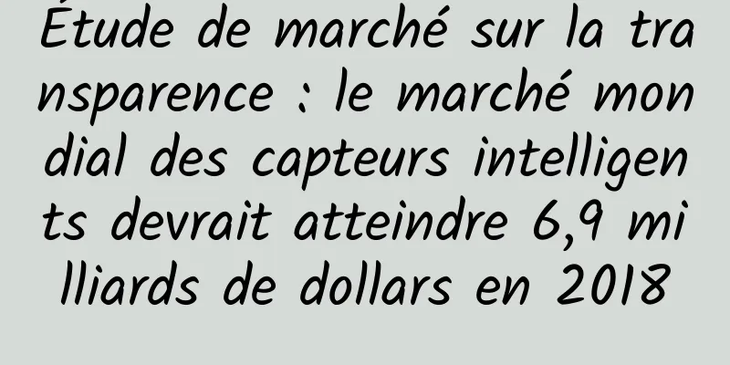 Étude de marché sur la transparence : le marché mondial des capteurs intelligents devrait atteindre 6,9 ​​milliards de dollars en 2018