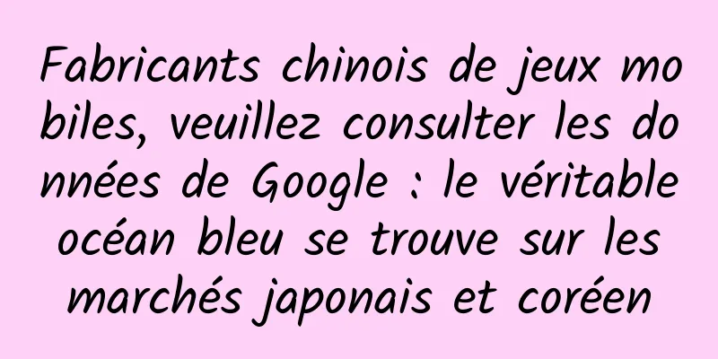 Fabricants chinois de jeux mobiles, veuillez consulter les données de Google : le véritable océan bleu se trouve sur les marchés japonais et coréen