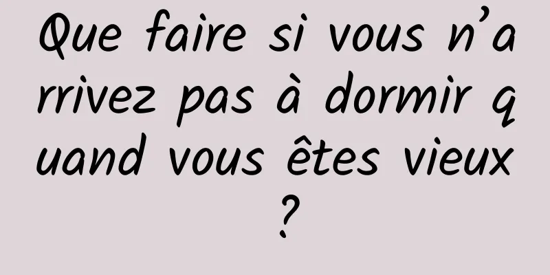 Que faire si vous n’arrivez pas à dormir quand vous êtes vieux ?