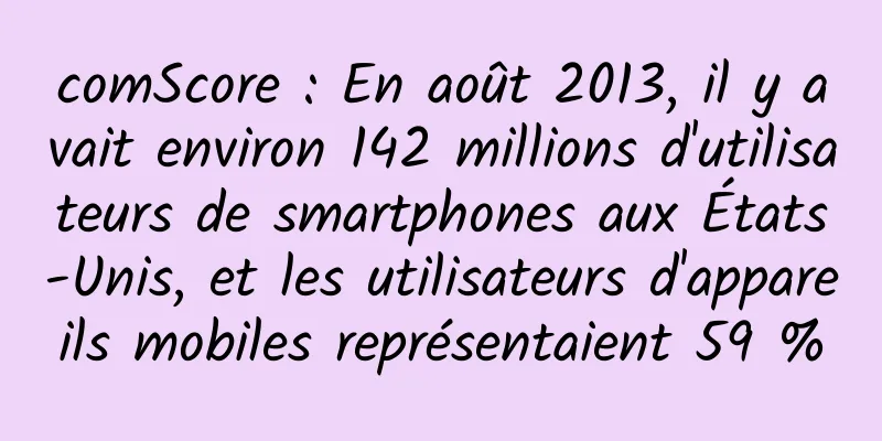 comScore : En août 2013, il y avait environ 142 millions d'utilisateurs de smartphones aux États-Unis, et les utilisateurs d'appareils mobiles représentaient 59 %