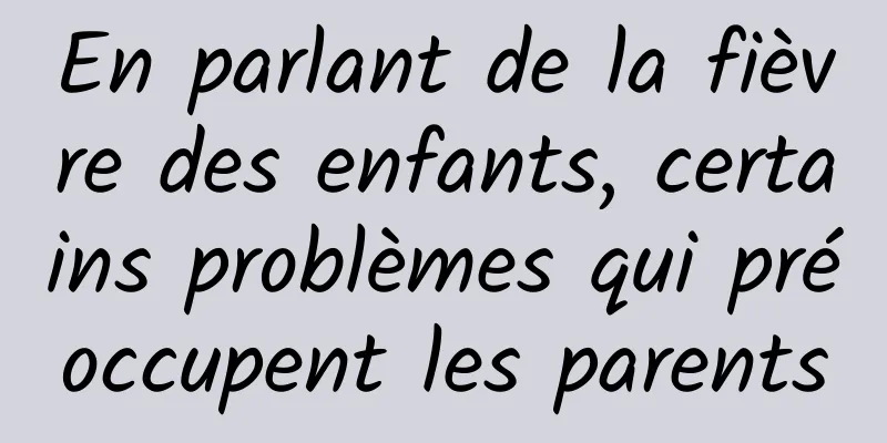 En parlant de la fièvre des enfants, certains problèmes qui préoccupent les parents