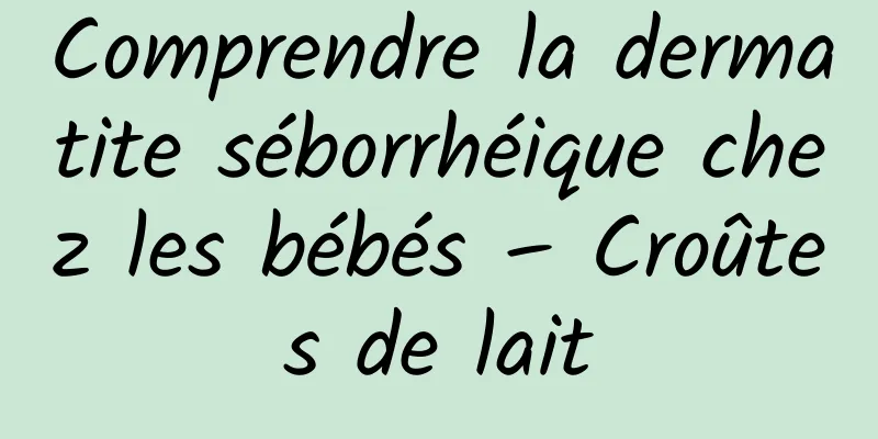 Comprendre la dermatite séborrhéique chez les bébés – Croûtes de lait