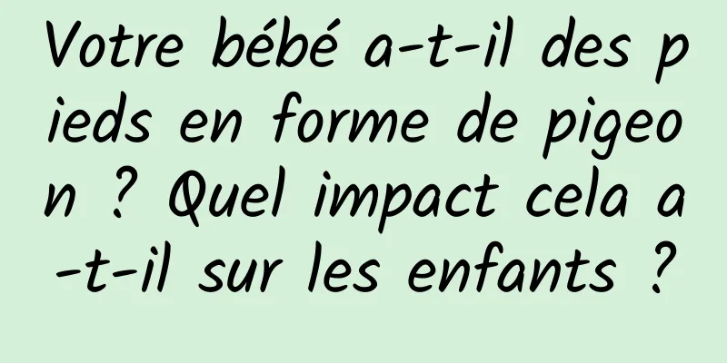 Votre bébé a-t-il des pieds en forme de pigeon ? Quel impact cela a-t-il sur les enfants ?