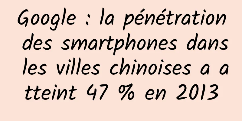 Google : la pénétration des smartphones dans les villes chinoises a atteint 47 % en 2013
