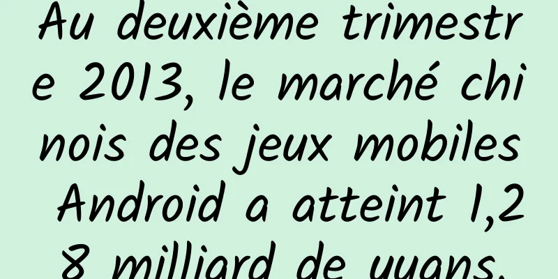 Au deuxième trimestre 2013, le marché chinois des jeux mobiles Android a atteint 1,28 milliard de yuans.