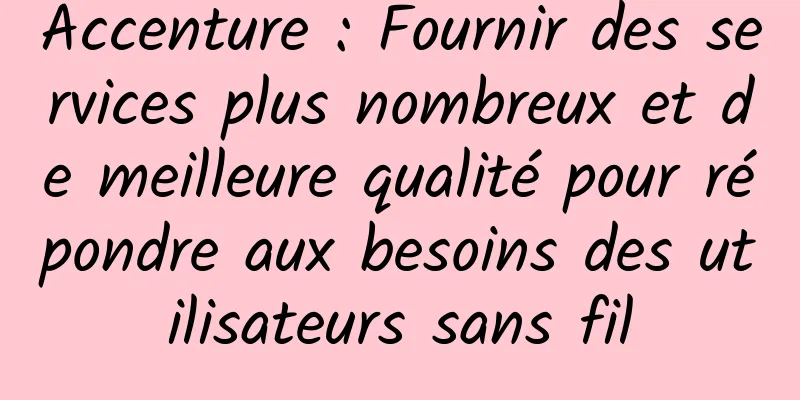 Accenture : Fournir des services plus nombreux et de meilleure qualité pour répondre aux besoins des utilisateurs sans fil