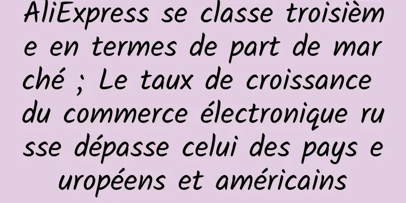 AliExpress se classe troisième en termes de part de marché ; Le taux de croissance du commerce électronique russe dépasse celui des pays européens et américains