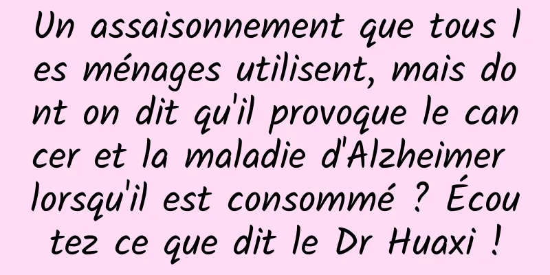 Un assaisonnement que tous les ménages utilisent, mais dont on dit qu'il provoque le cancer et la maladie d'Alzheimer lorsqu'il est consommé ? Écoutez ce que dit le Dr Huaxi !