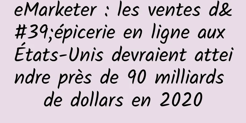 eMarketer : les ventes d'épicerie en ligne aux États-Unis devraient atteindre près de 90 milliards de dollars en 2020