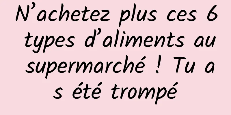 N’achetez plus ces 6 types d’aliments au supermarché ! Tu as été trompé
