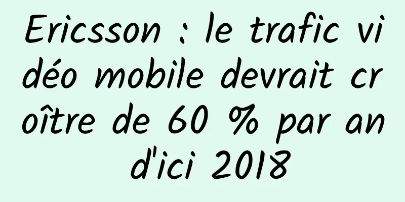 Ericsson : le trafic vidéo mobile devrait croître de 60 % par an d'ici 2018