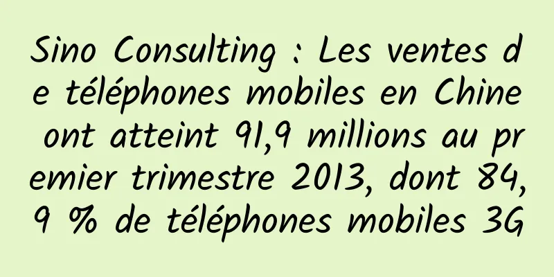 Sino Consulting : Les ventes de téléphones mobiles en Chine ont atteint 91,9 millions au premier trimestre 2013, dont 84,9 % de téléphones mobiles 3G