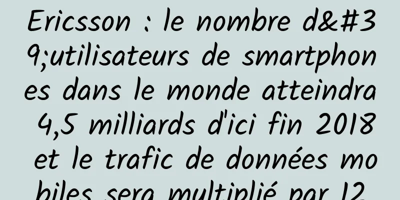 Ericsson : le nombre d'utilisateurs de smartphones dans le monde atteindra 4,5 milliards d'ici fin 2018 et le trafic de données mobiles sera multiplié par 12