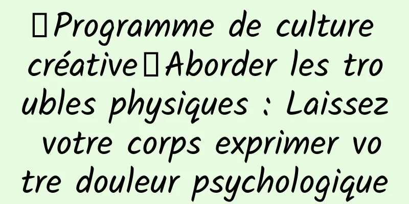 【Programme de culture créative】Aborder les troubles physiques : Laissez votre corps exprimer votre douleur psychologique