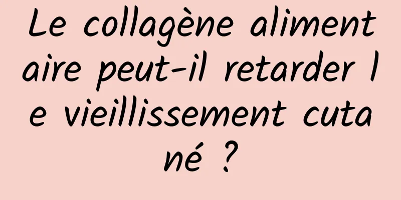 Le collagène alimentaire peut-il retarder le vieillissement cutané ?