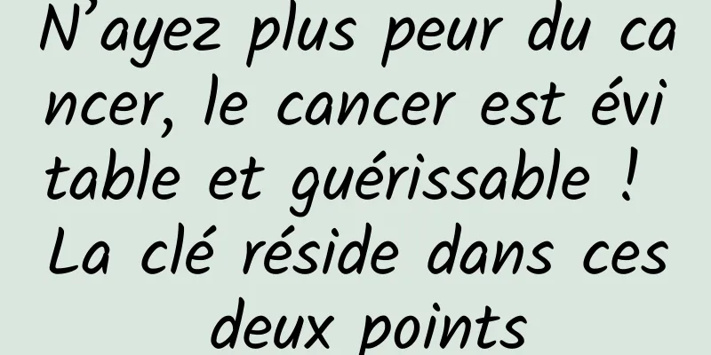 N’ayez plus peur du cancer, le cancer est évitable et guérissable ! La clé réside dans ces deux points