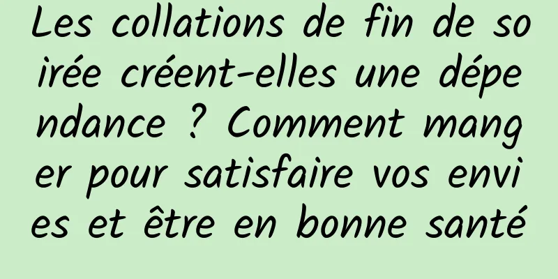 Les collations de fin de soirée créent-elles une dépendance ? Comment manger pour satisfaire vos envies et être en bonne santé