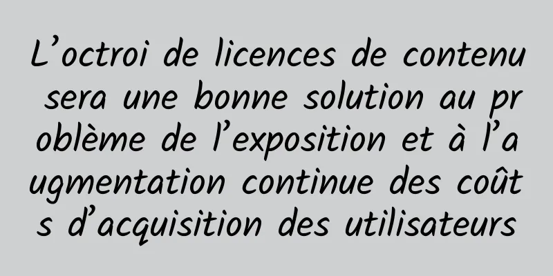 L’octroi de licences de contenu sera une bonne solution au problème de l’exposition et à l’augmentation continue des coûts d’acquisition des utilisateurs