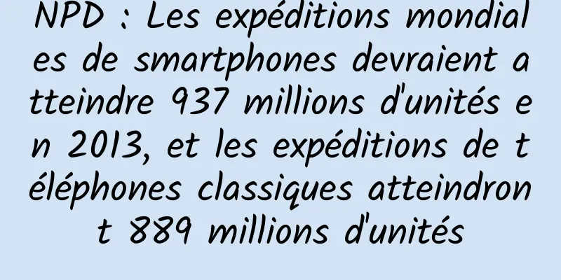 NPD : Les expéditions mondiales de smartphones devraient atteindre 937 millions d'unités en 2013, et les expéditions de téléphones classiques atteindront 889 millions d'unités