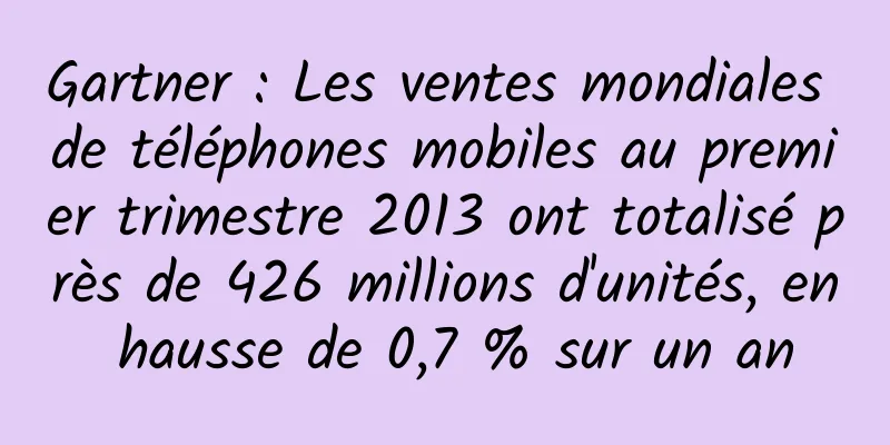 Gartner : Les ventes mondiales de téléphones mobiles au premier trimestre 2013 ont totalisé près de 426 millions d'unités, en hausse de 0,7 % sur un an