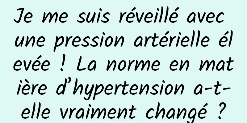 Je me suis réveillé avec une pression artérielle élevée ! La norme en matière d’hypertension a-t-elle vraiment changé ?