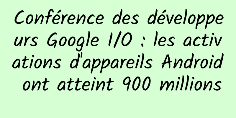 Conférence des développeurs Google I/O : les activations d'appareils Android ont atteint 900 millions