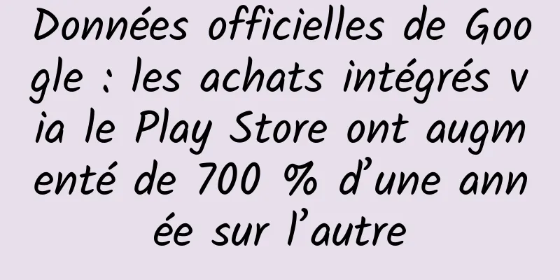 Données officielles de Google : les achats intégrés via le Play Store ont augmenté de 700 % d’une année sur l’autre