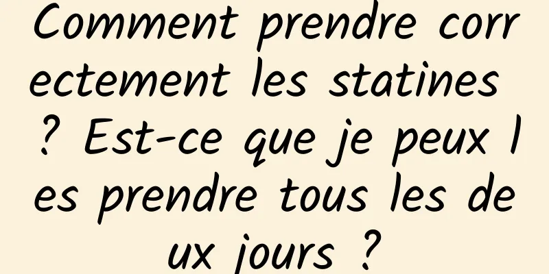Comment prendre correctement les statines ? Est-ce que je peux les prendre tous les deux jours ?