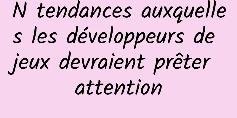 N tendances auxquelles les développeurs de jeux devraient prêter attention